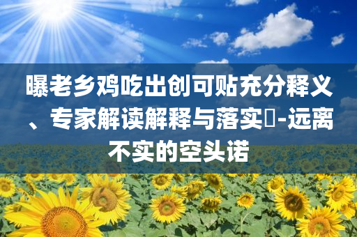 曝老鄉(xiāng)雞吃出創(chuàng)可貼充分釋義、專家解讀解釋與落實(shí)?-遠(yuǎn)離不實(shí)的空頭諾