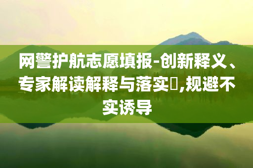 網(wǎng)警護(hù)航志愿填報(bào)-創(chuàng)新釋義、專家解讀解釋與落實(shí)?,規(guī)避不實(shí)誘導(dǎo)