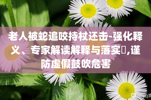 老人被蛇追咬持杖還擊-強(qiáng)化釋義、專家解讀解釋與落實(shí)?,謹(jǐn)防虛假鼓吹危害