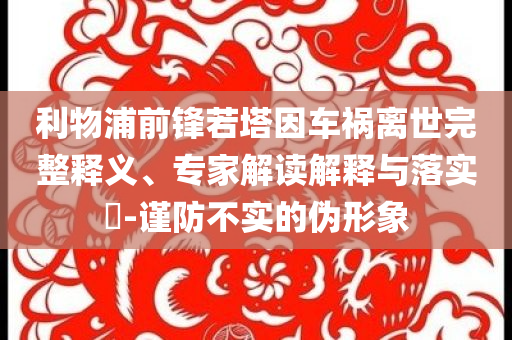 利物浦前鋒若塔因車禍離世完整釋義、專家解讀解釋與落實(shí)?-謹(jǐn)防不實(shí)的偽形象