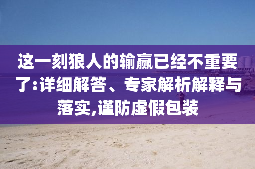 這一刻狼人的輸贏已經(jīng)不重要了:詳細(xì)解答、專家解析解釋與落實(shí),謹(jǐn)防虛假包裝