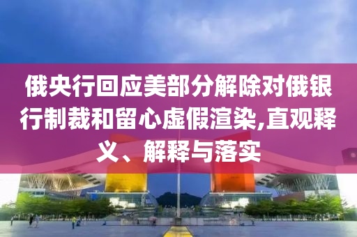 俄央行回應(yīng)美部分解除對俄銀行制裁和留心虛假渲染,直觀釋義、解釋與落實(shí)