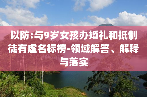 以防:與9歲女孩辦婚禮和抵制徒有虛名標(biāo)榜-領(lǐng)域解答、解釋與落實(shí)