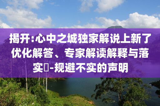 揭開:心中之城獨(dú)家解說上新了優(yōu)化解答、專家解讀解釋與落實(shí)?-規(guī)避不實(shí)的聲明