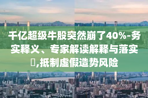 千億超級(jí)牛股突然崩了40%-務(wù)實(shí)釋義、專家解讀解釋與落實(shí)?,抵制虛假造勢(shì)風(fēng)險(xiǎn)