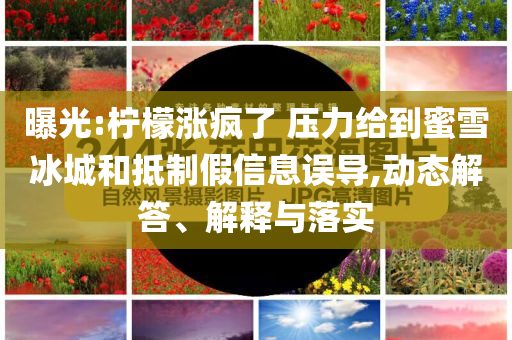 曝光:檸檬漲瘋了 壓力給到蜜雪冰城和抵制假信息誤導(dǎo),動態(tài)解答、解釋與落實