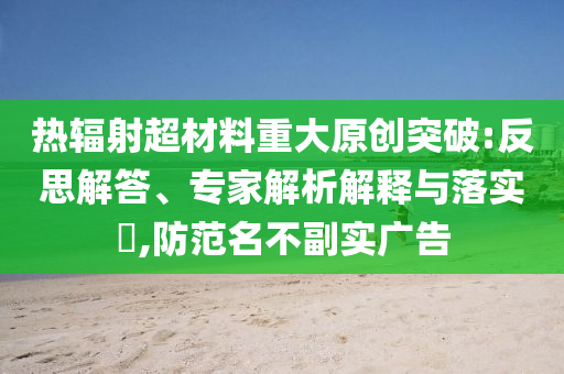 熱輻射超材料重大原創(chuàng)突破:反思解答、專家解析解釋與落實?,防范名不副實廣告
