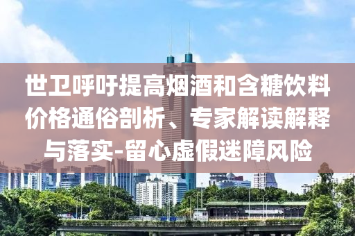世衛(wèi)呼吁提高煙酒和含糖飲料價(jià)格通俗剖析、專家解讀解釋與落實(shí)-留心虛假迷障風(fēng)險(xiǎn)