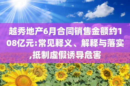 越秀地產(chǎn)6月合同銷售金額約108億元:常見釋義、解釋與落實,抵制虛假誘導危害