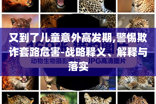 又到了兒童意外高發(fā)期,警惕欺詐套路危害-戰(zhàn)略釋義、解釋與落實