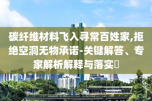 碳纖維材料飛入尋常百姓家,拒絕空洞無物承諾-關(guān)鍵解答、專家解析解釋與落實(shí)?