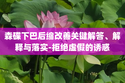 森碟下巴后縮改善關鍵解答、解釋與落實-拒絕虛假的誘惑