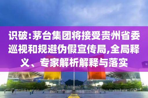 識破:茅臺集團將接受貴州省委巡視和規(guī)避偽假宣傳局,全局釋義、專家解析解釋與落實