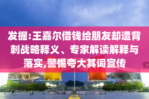 發(fā)掘:王嘉爾借錢給朋友卻遭背刺戰(zhàn)略釋義、專家解讀解釋與落實,警惕夸大其詞宣傳