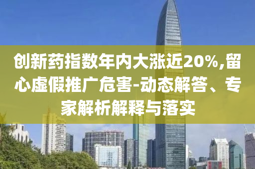 創(chuàng)新藥指數(shù)年內(nèi)大漲近20%,留心虛假推廣危害-動(dòng)態(tài)解答、專家解析解釋與落實(shí)