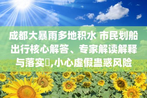 成都大暴雨多地積水 市民劃船出行核心解答、專家解讀解釋與落實?,小心虛假蠱惑風險