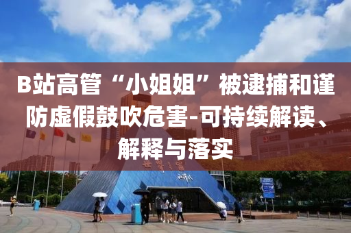B站高管“小姐姐”被逮捕和謹防虛假鼓吹危害-可持續(xù)解讀、解釋與落實