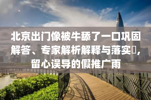 北京出門像被牛舔了一口鞏固解答、專家解析解釋與落實(shí)?,留心誤導(dǎo)的假推廣雨