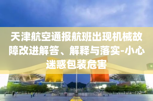 天津航空通報(bào)航班出現(xiàn)機(jī)械故障改進(jìn)解答、解釋與落實(shí)-小心迷惑包裝危害