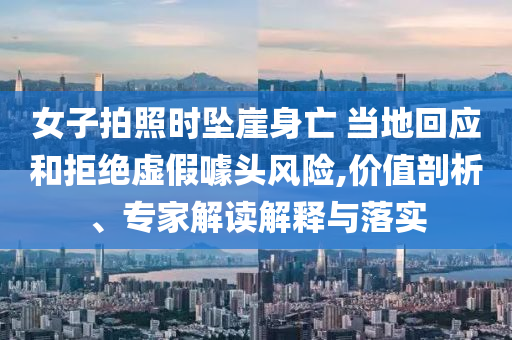 女子拍照時(shí)墜崖身亡 當(dāng)?shù)鼗貞?yīng)和拒絕虛假噱頭風(fēng)險(xiǎn),價(jià)值剖析、專家解讀解釋與落實(shí)