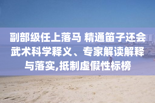 副部級(jí)任上落馬 精通笛子還會(huì)武術(shù)科學(xué)釋義、專家解讀解釋與落實(shí),抵制虛假性標(biāo)榜