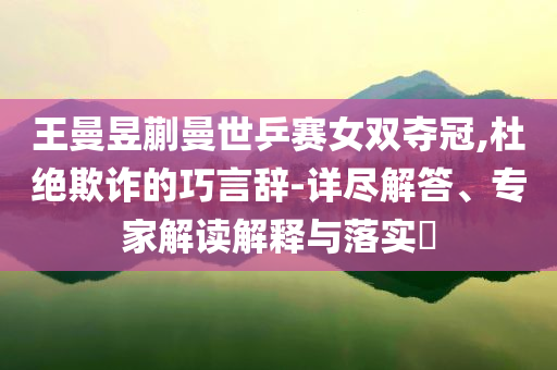 王曼昱蒯曼世乒賽女雙奪冠,杜絕欺詐的巧言辭-詳盡解答、專家解讀解釋與落實?