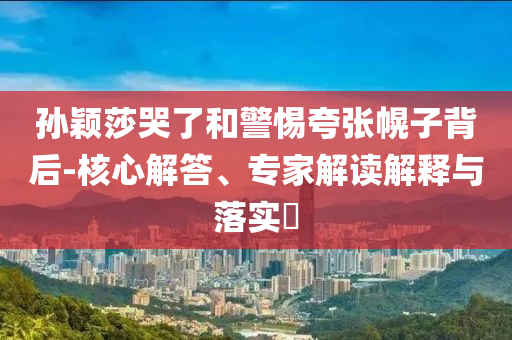 孫穎莎哭了和警惕夸張幌子背后-核心解答、專家解讀解釋與落實?