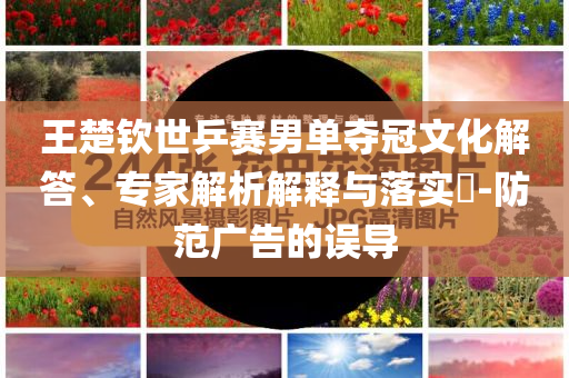 王楚欽世乒賽男單奪冠文化解答、專家解析解釋與落實?-防范廣告的誤導(dǎo)