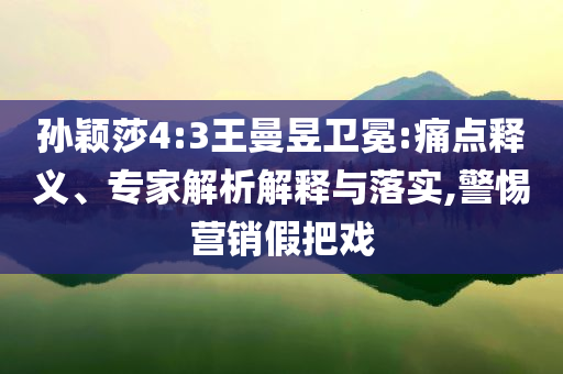 孫穎莎4:3王曼昱衛(wèi)冕:痛點釋義、專家解析解釋與落實,警惕營銷假把戲