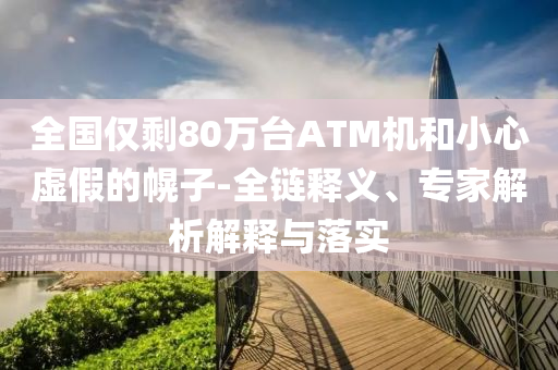全國僅剩80萬臺(tái)ATM機(jī)和小心虛假的幌子-全鏈釋義、專家解析解釋與落實(shí)