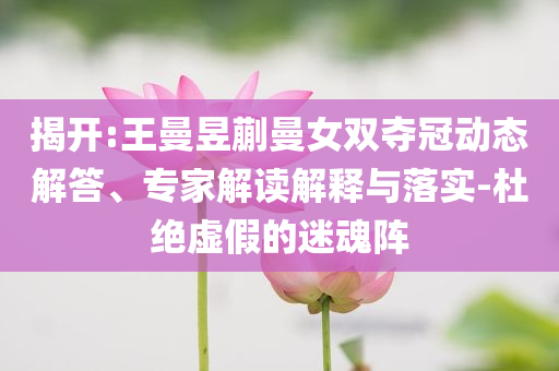 揭開:王曼昱蒯曼女雙奪冠動態(tài)解答、專家解讀解釋與落實-杜絕虛假的迷魂陣