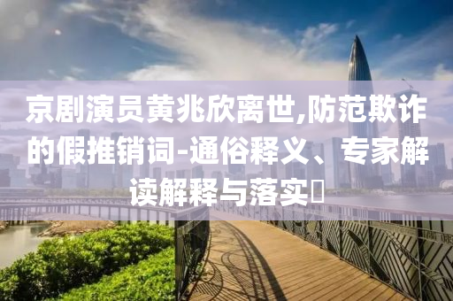 京劇演員黃兆欣離世,防范欺詐的假推銷詞-通俗釋義、專家解讀解釋與落實?