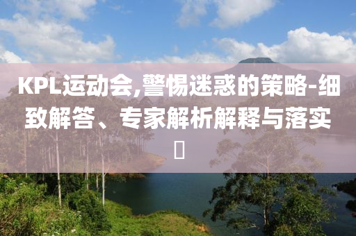 KPL運(yùn)動(dòng)會(huì),警惕迷惑的策略-細(xì)致解答、專家解析解釋與落實(shí)?