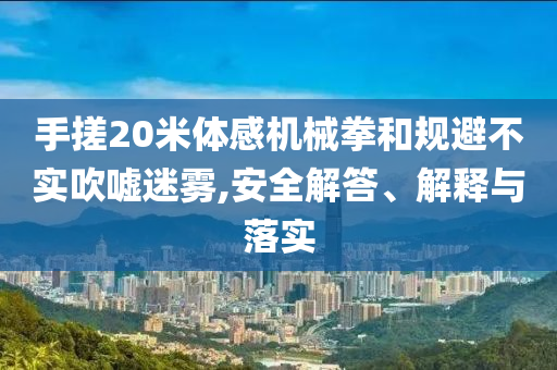 手搓20米體感機(jī)械拳和規(guī)避不實(shí)吹噓迷霧,安全解答、解釋與落實(shí)