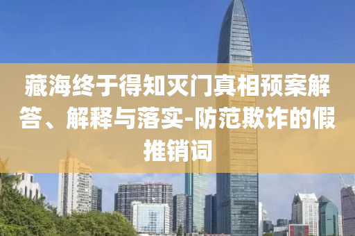 藏海終于得知滅門(mén)真相預(yù)案解答、解釋與落實(shí)-防范欺詐的假推銷詞