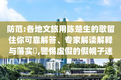 防范:各地文旅用陳楚生的歌留住你可靠解答、專家解讀解釋與落實(shí)?,警惕虛假的假幌子迷