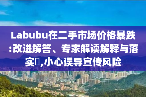 Labubu在二手市場價格暴跌:改進解答、專家解讀解釋與落實?,小心誤導(dǎo)宣傳風(fēng)險