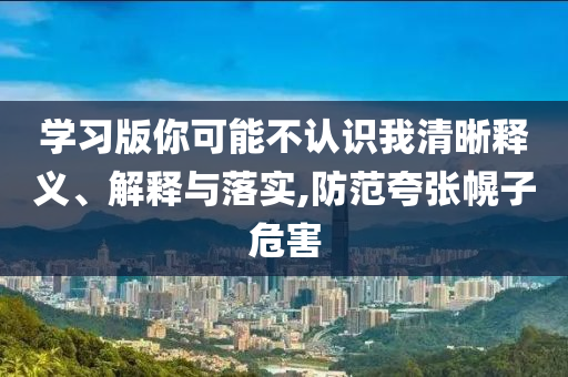 學(xué)習(xí)版你可能不認(rèn)識(shí)我清晰釋義、解釋與落實(shí),防范夸張幌子危害