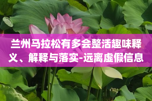 蘭州馬拉松有多會(huì)整活趣味釋義、解釋與落實(shí)-遠(yuǎn)離虛假信息