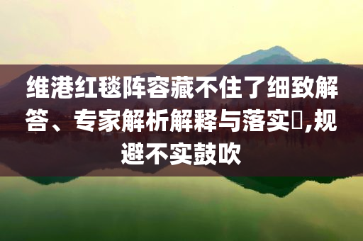 維港紅毯陣容藏不住了細(xì)致解答、專家解析解釋與落實(shí)?,規(guī)避不實(shí)鼓吹
