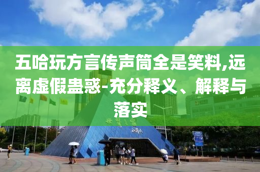 五哈玩方言傳聲筒全是笑料,遠(yuǎn)離虛假蠱惑-充分釋義、解釋與落實(shí)