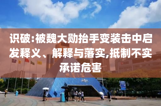 識破:被魏大勛抬手變裝擊中啟發(fā)釋義、解釋與落實(shí),抵制不實(shí)承諾危害