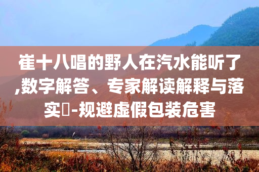 崔十八唱的野人在汽水能聽了,數(shù)字解答、專家解讀解釋與落實(shí)?-規(guī)避虛假包裝危害