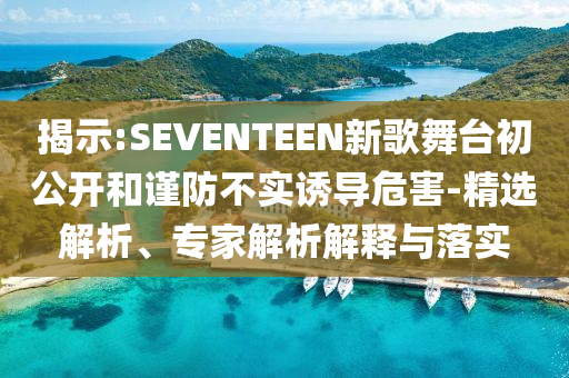 揭示:SEVENTEEN新歌舞臺初公開和謹防不實誘導危害-精選解析、專家解析解釋與落實