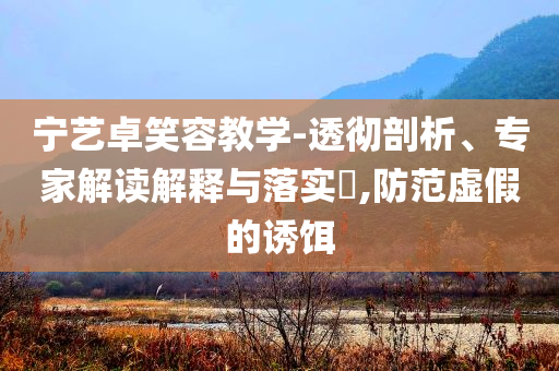 寧藝卓笑容教學-透徹剖析、專家解讀解釋與落實?,防范虛假的誘餌