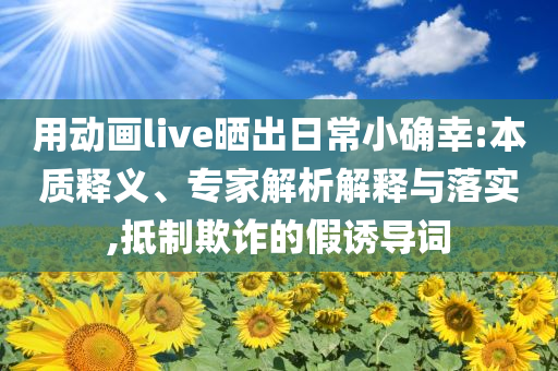用動畫live曬出日常小確幸:本質(zhì)釋義、專家解析解釋與落實,抵制欺詐的假誘導詞