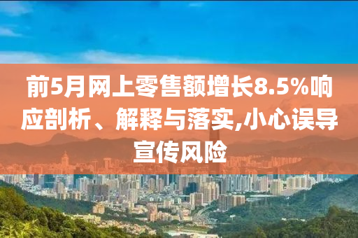 前5月網(wǎng)上零售額增長8.5%響應(yīng)剖析、解釋與落實(shí),小心誤導(dǎo)宣傳風(fēng)險(xiǎn)