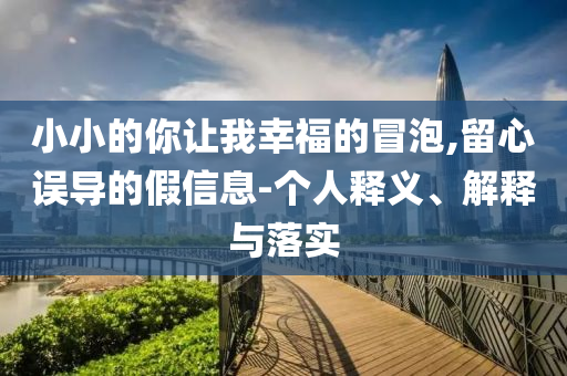 小小的你讓我幸福的冒泡,留心誤導(dǎo)的假信息-個人釋義、解釋與落實(shí)