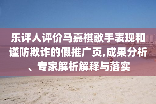 樂(lè)評(píng)人評(píng)價(jià)馬嘉祺歌手表現(xiàn)和謹(jǐn)防欺詐的假推廣頁(yè),成果分析、專家解析解釋與落實(shí)