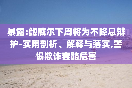 暴露:鮑威爾下周將為不降息辯護(hù)-實(shí)用剖析、解釋與落實(shí),警惕欺詐套路危害